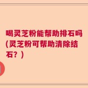 喝灵芝粉能帮助排石吗(灵芝粉可帮助清除结石？)