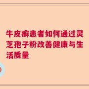 牛皮癣患者如何通过灵芝孢子粉改善健康与生活质量