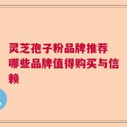 灵芝孢子粉品牌推荐 哪些品牌值得购买与信赖