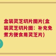 盒装灵芝切片图片(盒装灵芝切片图：补充免煮方便食用灵芝片)