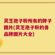 灵芝孢子粉所有的牌子图片(灵芝孢子粉的各品牌图片大全)