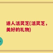 送人活灵芝(活灵芝，美好的礼物)
