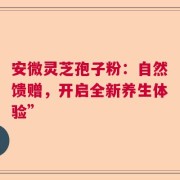 安微灵芝孢子粉：自然馈赠，开启全新养生体验”