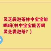 灵芝袋泡茶林中宝宝能喝吗(林中宝宝能否喝灵芝袋泡茶？)
