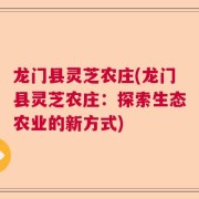 龙门县灵芝农庄(龙门县灵芝农庄：探索生态农业的新方式)