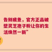 告别疲惫，官方正品破壁灵芝孢子粉让你的生活焕然一新”