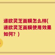 递欧灵芝面膜怎么样(递欧灵芝面膜使用效果如何？)
