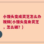 小馒头变成灵芝怎么办视频(小馒头变身灵芝，怎么破？)