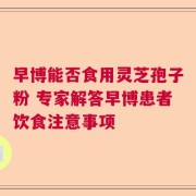 早博能否食用灵芝孢子粉 专家解答早博患者饮食注意事项