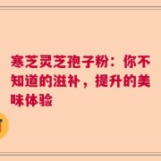 寒芝灵芝孢子粉：你不知道的滋补，提升的美味体验