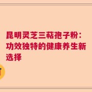 昆明灵芝三萜孢子粉：功效独特的健康养生新选择