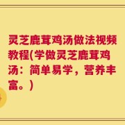灵芝鹿茸鸡汤做法视频教程(学做灵芝鹿茸鸡汤：简单易学，营养丰富。)