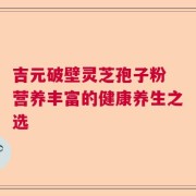 吉元破壁灵芝孢子粉 营养丰富的健康养生之选
