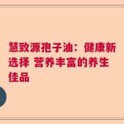 慧致源孢子油：健康新选择 营养丰富的养生佳品