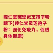 睦仁堂破壁灵芝孢子粉跟下(睦仁堂灵芝孢子粉：强化免疫力，促进身体健康)