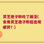 灵芝孢子粉吃了困乏(食用灵芝孢子粉后出现疲劳？)