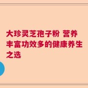 大珍灵芝孢子粉 营养丰富功效多的健康养生之选