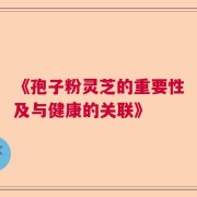 《孢子粉灵芝的重要性及与健康的关联》