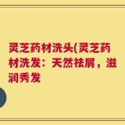 灵芝药材洗头(灵芝药材洗发：天然祛屑，滋润秀发