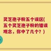 灵芝孢子粉五个误区(五个灵芝孢子粉的错误观念，你中了几个？)