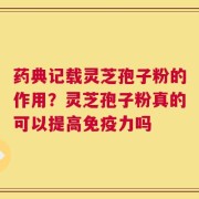药典记载灵芝孢子粉的作用？灵芝孢子粉真的可以提高免疫力吗