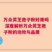万众灵芝孢子粉好用吗 深度解析万众灵芝孢子粉的功效与品质