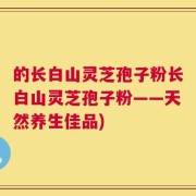 的长白山灵芝孢子粉长白山灵芝孢子粉——天然养生佳品)