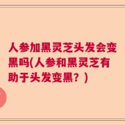 人参加黑灵芝头发会变黑吗(人参和黑灵芝有助于头发变黑？)