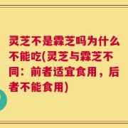 灵芝不是霖芝吗为什么不能吃(灵芝与霖芝不同：前者适宜食用，后者不能食用)
