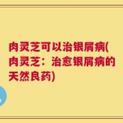 肉灵芝可以治银屑病(肉灵芝：治愈银屑病的天然良药)