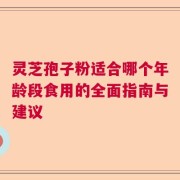 灵芝孢子粉适合哪个年龄段食用的全面指南与建议