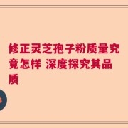 修正灵芝孢子粉质量究竟怎样 深度探究其品质