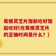 葛根灵芝片饭前吃好饭后吃好(吃葛根灵芝片的正确时间是什么？)