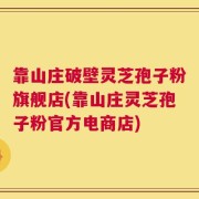 靠山庄破壁灵芝孢子粉旗舰店(靠山庄灵芝孢子粉官方电商店)