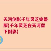 天河倒影千年灵芝完整版(千年灵芝在天河留下倒影)