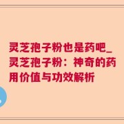 灵芝孢子粉也是药吧_灵芝孢子粉：神奇的药用价值与功效解析
