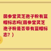 茵参堂灵芝孢子粉有蓝帽标志吗(茵参堂灵芝孢子粉是否带有蓝帽标志？)
