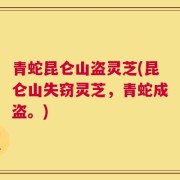 青蛇昆仑山盗灵芝(昆仑山失窃灵芝，青蛇成盗。)