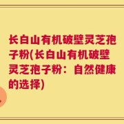 长白山有机破壁灵芝孢子粉(长白山有机破壁灵芝孢子粉：自然健康的选择)