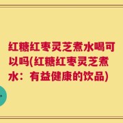 红糖红枣灵芝煮水喝可以吗(红糖红枣灵芝煮水：有益健康的饮品)