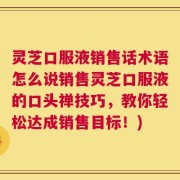 灵芝口服液销售话术语怎么说销售灵芝口服液的口头禅技巧，教你轻松达成销售目标！)