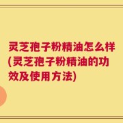 灵芝孢子粉精油怎么样(灵芝孢子粉精油的功效及使用方法)