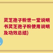 灵芝孢子粉世一堂说明书灵芝孢子粉使用说明及功效总结)