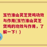 玉竹淮山灵芝煲鸡功效与作用(玉竹淮山灵芝煲鸡的功效与作用，了解一下！)