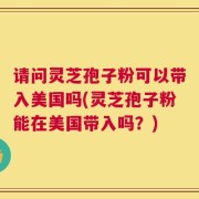 请问灵芝孢子粉可以带入美国吗(灵芝孢子粉能在美国带入吗？)