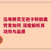 泓寿牌灵芝孢子粉胶囊究竟如何 深度解析其功效与品质