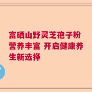 富硒山野灵芝孢子粉 营养丰富 开启健康养生新选择