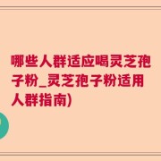 哪些人群适应喝灵芝孢子粉_灵芝孢子粉适用人群指南)