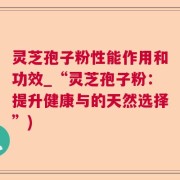 灵芝孢子粉性能作用和功效_“灵芝孢子粉：提升健康与的天然选择”)