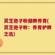 灵芝孢子粉健脾养胃(灵芝孢子粉：养胃护脾之选)